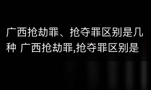 广西抢劫罪、抢夺罪区别是几种 广西抢劫罪,抢夺罪区别是几种罪名
