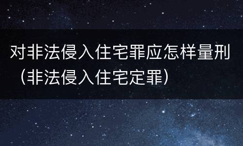 对非法侵入住宅罪应怎样量刑（非法侵入住宅定罪）