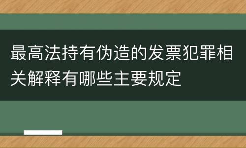 最高法持有伪造的发票犯罪相关解释有哪些主要规定