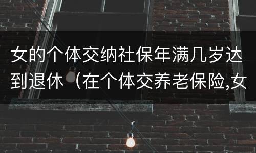 女的个体交纳社保年满几岁达到退休（在个体交养老保险,女的多大岁数可以退休）