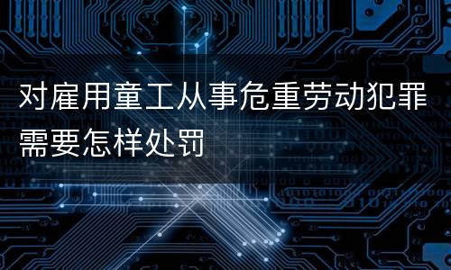 对雇用童工从事危重劳动犯罪需要怎样处罚