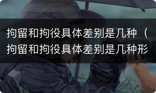 拘留和拘役具体差别是几种（拘留和拘役具体差别是几种形式）