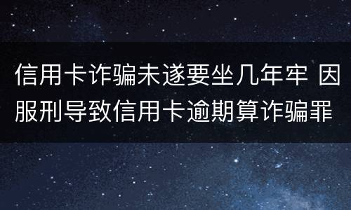 信用卡诈骗未遂要坐几年牢 因服刑导致信用卡逾期算诈骗罪吗