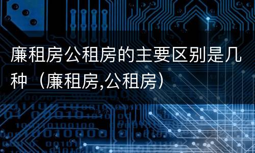 廉租房公租房的主要区别是几种（廉租房,公租房）