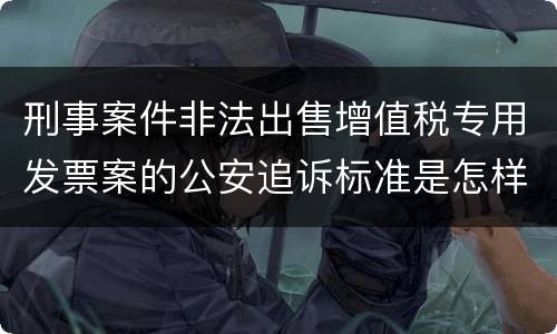 刑事案件非法出售增值税专用发票案的公安追诉标准是怎样规定