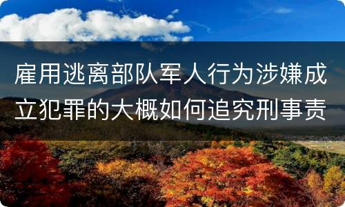 雇用逃离部队军人行为涉嫌成立犯罪的大概如何追究刑事责任