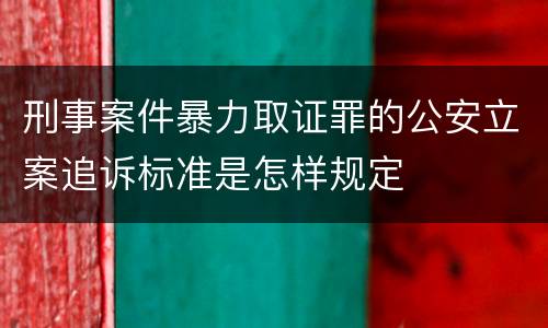 刑事案件暴力取证罪的公安立案追诉标准是怎样规定