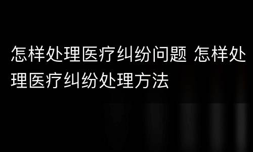 怎样处理医疗纠纷问题 怎样处理医疗纠纷处理方法