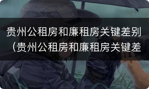 贵州公租房和廉租房关键差别（贵州公租房和廉租房关键差别在哪）