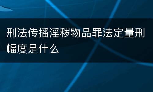 刑法传播淫秽物品罪法定量刑幅度是什么