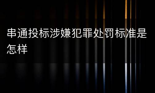 串通投标涉嫌犯罪处罚标准是怎样