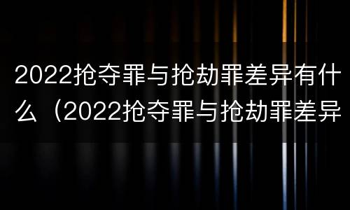 2022抢夺罪与抢劫罪差异有什么（2022抢夺罪与抢劫罪差异有什么不同）