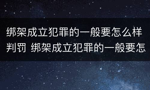 绑架成立犯罪的一般要怎么样判罚 绑架成立犯罪的一般要怎么样判罚呢