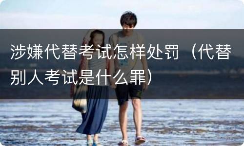 涉嫌代替考试怎样处罚（代替别人考试是什么罪）