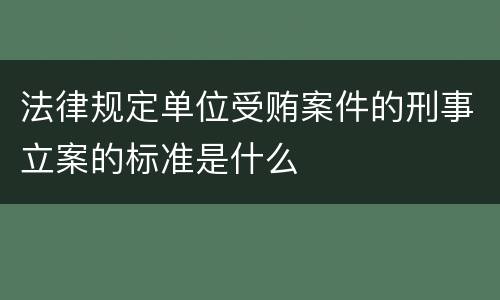 法律规定单位受贿案件的刑事立案的标准是什么