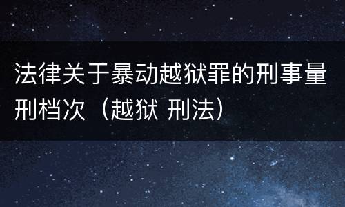 法律关于暴动越狱罪的刑事量刑档次（越狱 刑法）