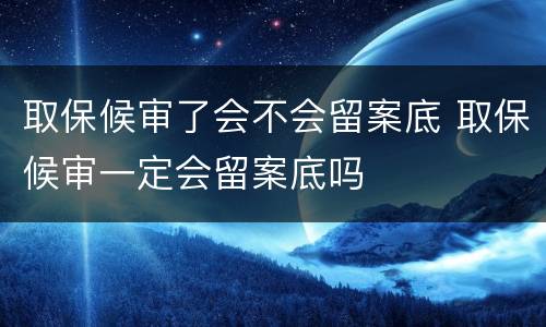 取保候审了会不会留案底 取保候审一定会留案底吗
