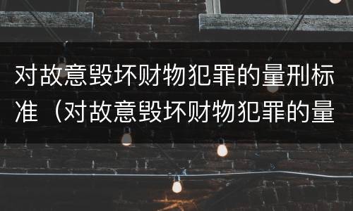 对故意毁坏财物犯罪的量刑标准（对故意毁坏财物犯罪的量刑标准是多少）