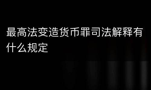 最高法变造货币罪司法解释有什么规定