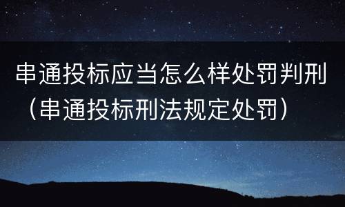 串通投标应当怎么样处罚判刑（串通投标刑法规定处罚）