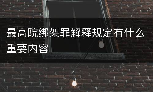 最高院绑架罪解释规定有什么重要内容