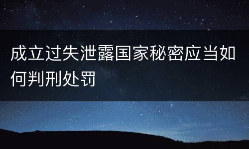 成立过失泄露国家秘密应当如何判刑处罚