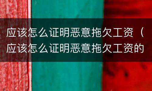 应该怎么证明恶意拖欠工资（应该怎么证明恶意拖欠工资的证据）