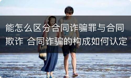 能怎么区分合同诈骗罪与合同欺诈 合同诈骗的构成如何认定