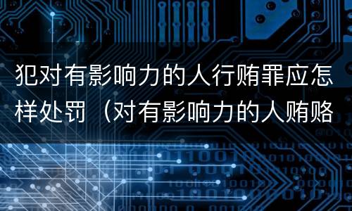 犯对有影响力的人行贿罪应怎样处罚（对有影响力的人贿赂罪）