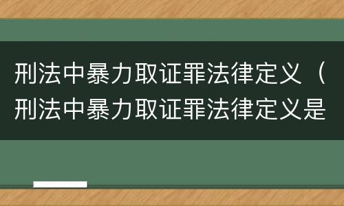 刑法中暴力取证罪法律定义（刑法中暴力取证罪法律定义是什么）