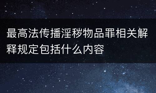 最高法传播淫秽物品罪相关解释规定包括什么内容