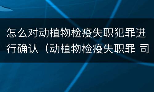 怎么对动植物检疫失职犯罪进行确认（动植物检疫失职罪 司法解释）