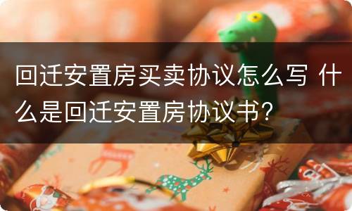 回迁安置房买卖协议怎么写 什么是回迁安置房协议书?