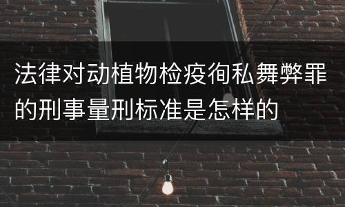 法律对动植物检疫徇私舞弊罪的刑事量刑标准是怎样的