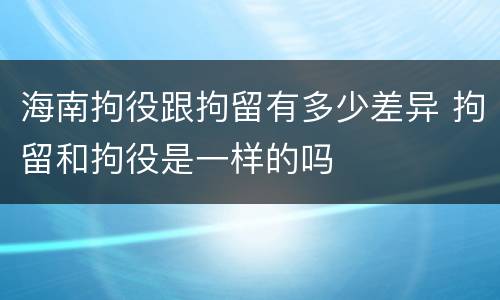 海南拘役跟拘留有多少差异 拘留和拘役是一样的吗