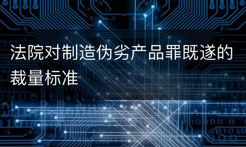 法院对制造伪劣产品罪既遂的裁量标准
