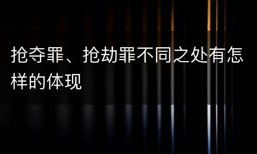 抢夺罪、抢劫罪不同之处有怎样的体现