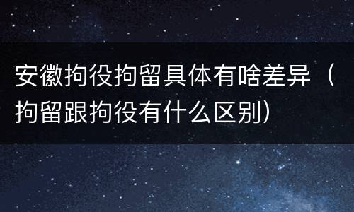 安徽拘役拘留具体有啥差异（拘留跟拘役有什么区别）