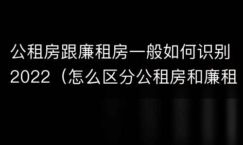 公租房跟廉租房一般如何识别2022（怎么区分公租房和廉租房）