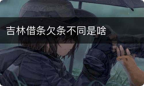 吉林借条欠条不同是啥