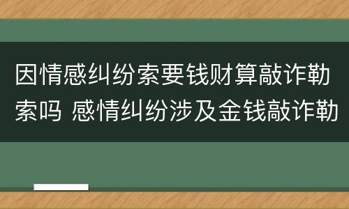 因情感纠纷索要钱财算敲诈勒索吗 感情纠纷涉及金钱敲诈勒索