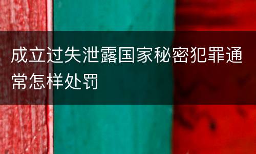 成立过失泄露国家秘密犯罪通常怎样处罚