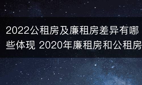 2022公租房及廉租房差异有哪些体现 2020年廉租房和公租房的区别