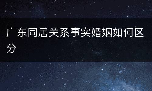 广东同居关系事实婚姻如何区分