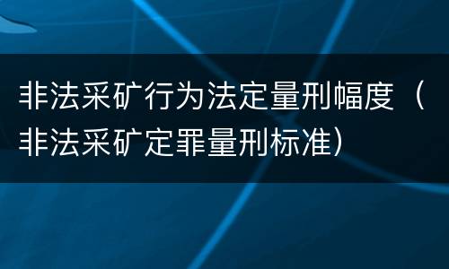 非法采矿行为法定量刑幅度（非法采矿定罪量刑标准）