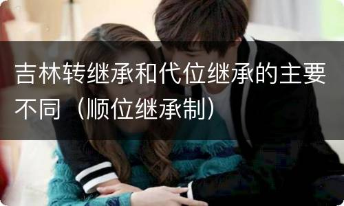 吉林转继承和代位继承的主要不同（顺位继承制）