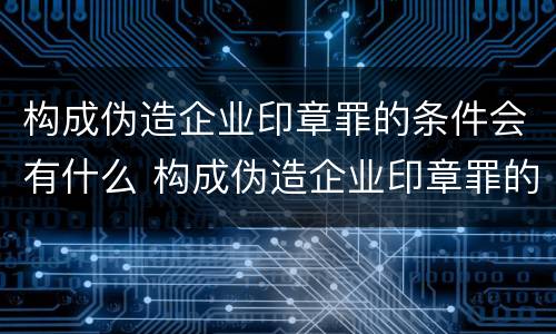 构成伪造企业印章罪的条件会有什么 构成伪造企业印章罪的条件会有什么后果