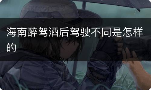 海南醉驾酒后驾驶不同是怎样的
