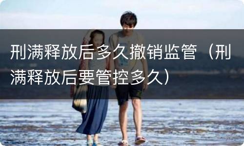 刑满释放后多久撤销监管（刑满释放后要管控多久）