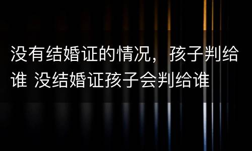 没有结婚证的情况，孩子判给谁 没结婚证孩子会判给谁